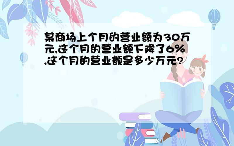 某商场上个月的营业额为30万元,这个月的营业额下降了6％,这个月的营业额是多少万元?