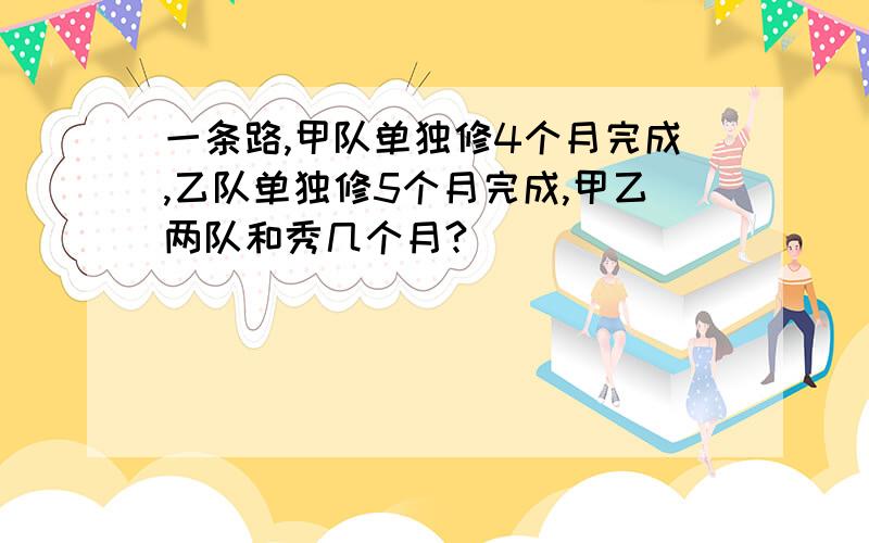 一条路,甲队单独修4个月完成,乙队单独修5个月完成,甲乙两队和秀几个月?