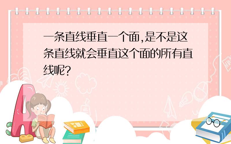 一条直线垂直一个面,是不是这条直线就会垂直这个面的所有直线呢?