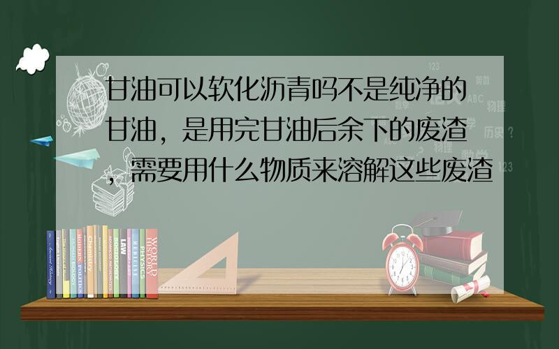 甘油可以软化沥青吗不是纯净的甘油，是用完甘油后余下的废渣，需要用什么物质来溶解这些废渣