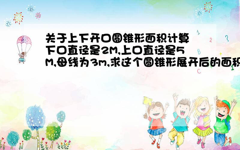 关于上下开口圆锥形面积计算 下口直径是2M,上口直径是5M,母线为3m,求这个圆锥形展开后的面积,