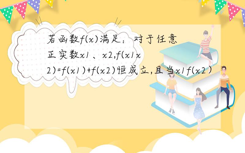 若函数f(x)满足：对于任意正实数x1、x2,f(x1x2)=f(x1)+f(x2)恒成立,且当x1f(x2）