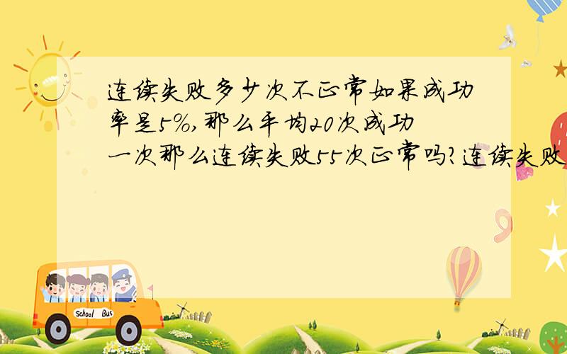 连续失败多少次不正常如果成功率是5%,那么平均20次成功一次那么连续失败55次正常吗?连续失败210次正常吗?有2人连续