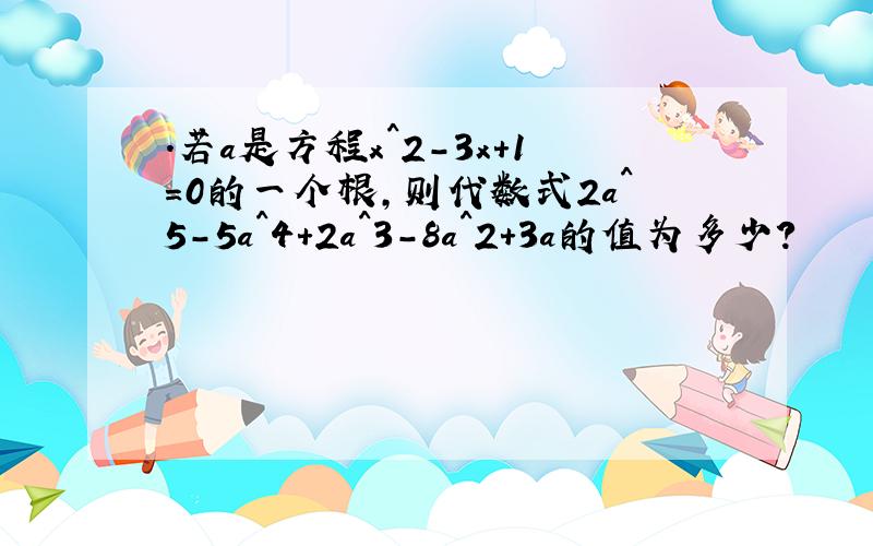 .若a是方程x^2-3x+1=0的一个根,则代数式2a^5-5a^4+2a^3-8a^2+3a的值为多少?