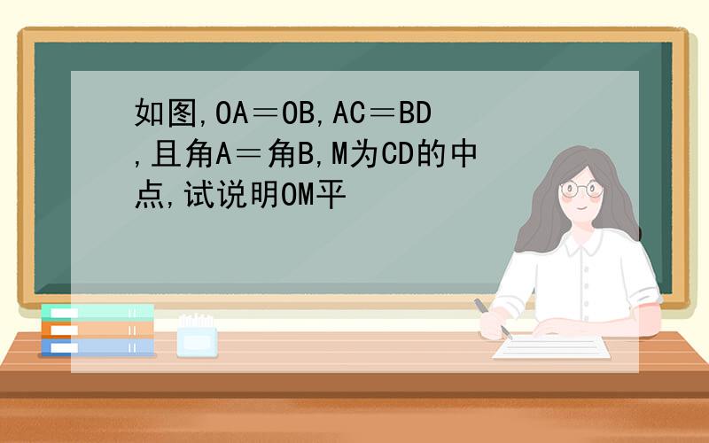 如图,OA＝OB,AC＝BD,且角A＝角B,M为CD的中点,试说明OM平