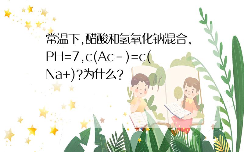 常温下,醋酸和氢氧化钠混合,PH=7,c(Ac-)=c(Na+)?为什么?