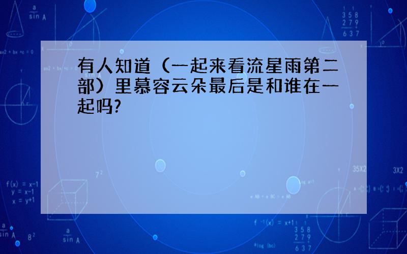 有人知道（一起来看流星雨第二部）里慕容云朵最后是和谁在一起吗?