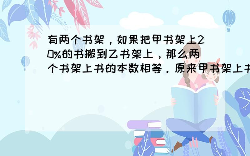 有两个书架，如果把甲书架上20%的书搬到乙书架上，那么两个书架上书的本数相等。原来甲书架上书的本数比乙书架多几分之几？