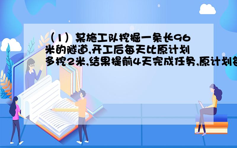 （1）某施工队挖掘一条长96米的隧道,开工后每天比原计划多挖2米,结果提前4天完成任务,原计划每天挖多少米?若设原计划每