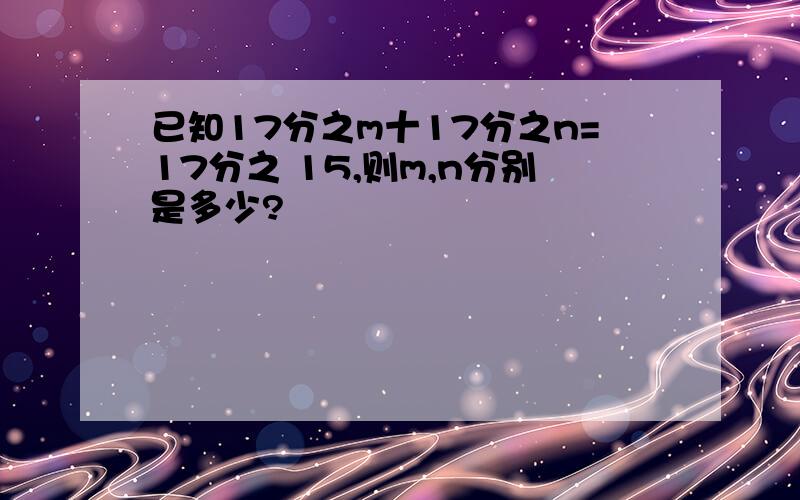 已知17分之m十17分之n=17分之 15,则m,n分别是多少?