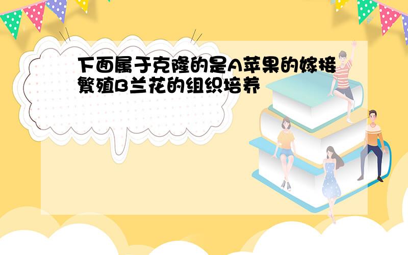 下面属于克隆的是A苹果的嫁接繁殖B兰花的组织培养