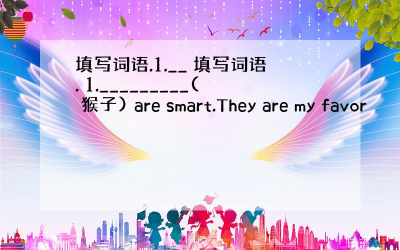 填写词语.1.__ 填写词语. 1._________( 猴子) are smart.They are my favor