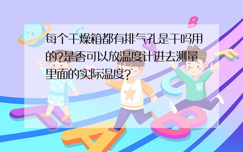 每个干燥箱都有排气孔是干吗用的?是否可以放温度计进去测量里面的实际温度?