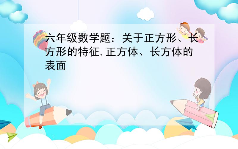 六年级数学题：关于正方形、长方形的特征,正方体、长方体的表面