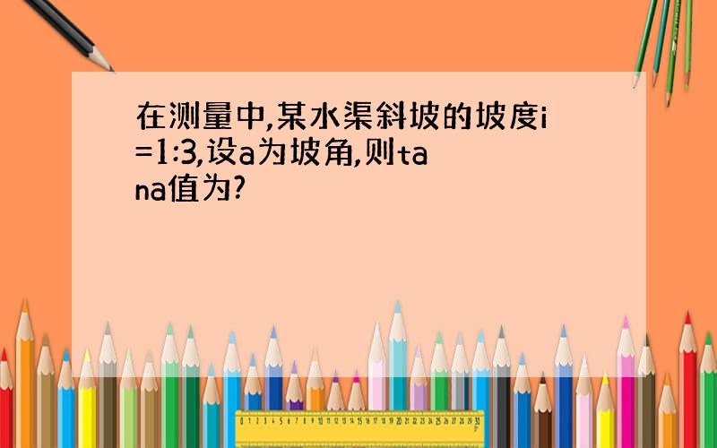 在测量中,某水渠斜坡的坡度i=1:3,设a为坡角,则tana值为?