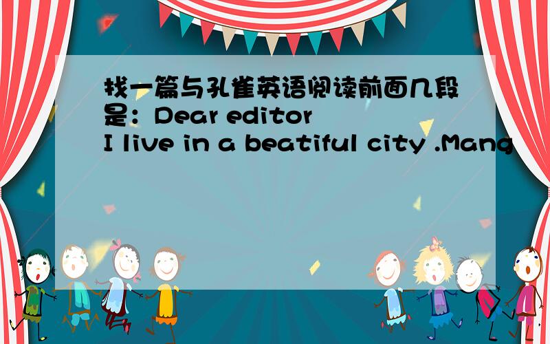 找一篇与孔雀英语阅读前面几段是：Dear editor I live in a beatiful city .Mang