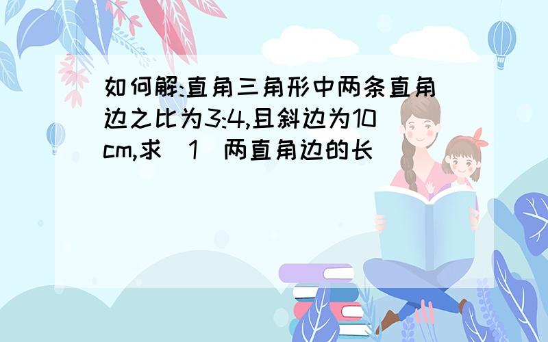 如何解:直角三角形中两条直角边之比为3:4,且斜边为10cm,求(1)两直角边的长