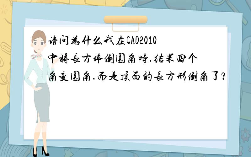 请问为什么我在CAD2010中将长方体倒圆角时,结果四个角变圆角,而是顶面的长方形倒角了?