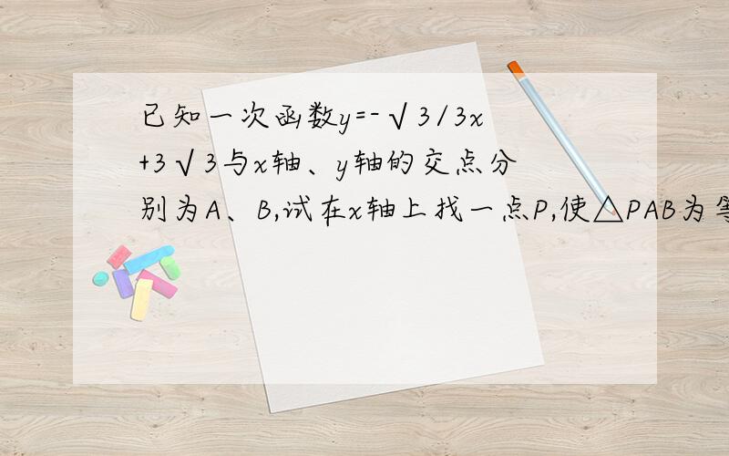 已知一次函数y=-√3/3x+3√3与x轴、y轴的交点分别为A、B,试在x轴上找一点P,使△PAB为等腰三角形.