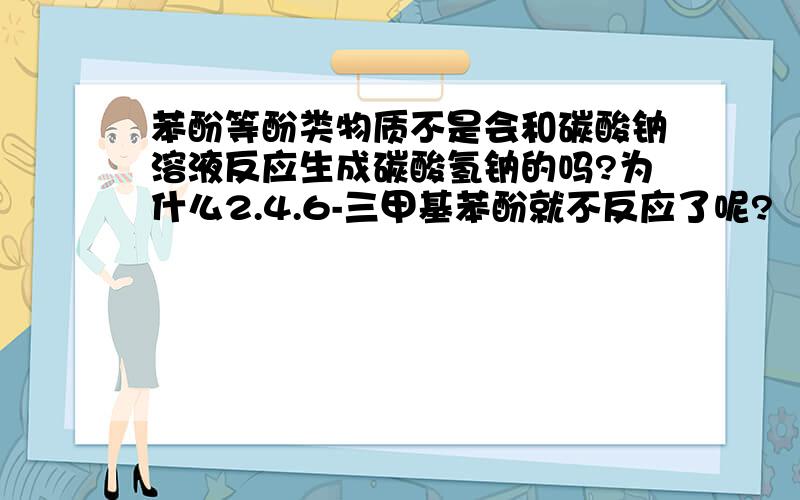 苯酚等酚类物质不是会和碳酸钠溶液反应生成碳酸氢钠的吗?为什么2.4.6-三甲基苯酚就不反应了呢?