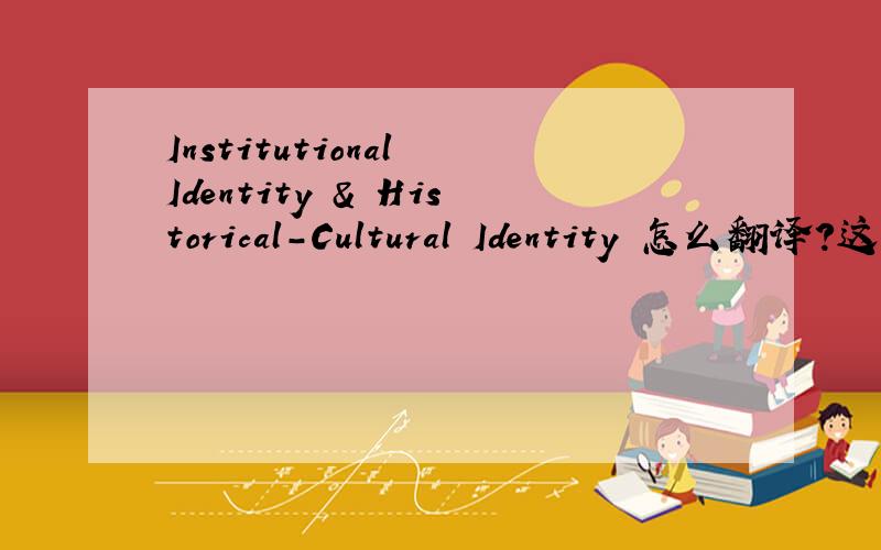 Institutional Identity & Historical-Cultural Identity 怎么翻译?这