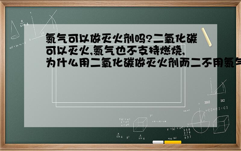 氮气可以做灭火剂吗?二氧化碳可以灭火,氮气也不支持燃烧,为什么用二氧化碳做灭火剂而二不用氮气呢?