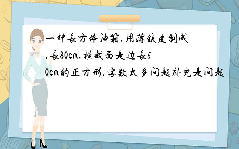 一种长方体油箱,用薄铁皮制成,长80cm,横截面是边长50cm的正方形.字数太多问题补充是问题