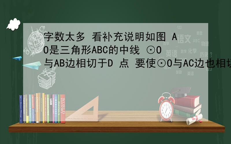 字数太多 看补充说明如图 AO是三角形ABC的中线 ⊙O与AB边相切于D 点 要使⊙O与AC边也相切 应该增加的条件是-