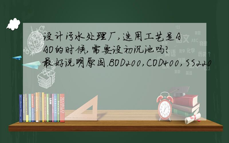 设计污水处理厂,选用工艺是AAO的时候,需要设初沉池吗?最好说明原因.BOD200,COD400,SS220