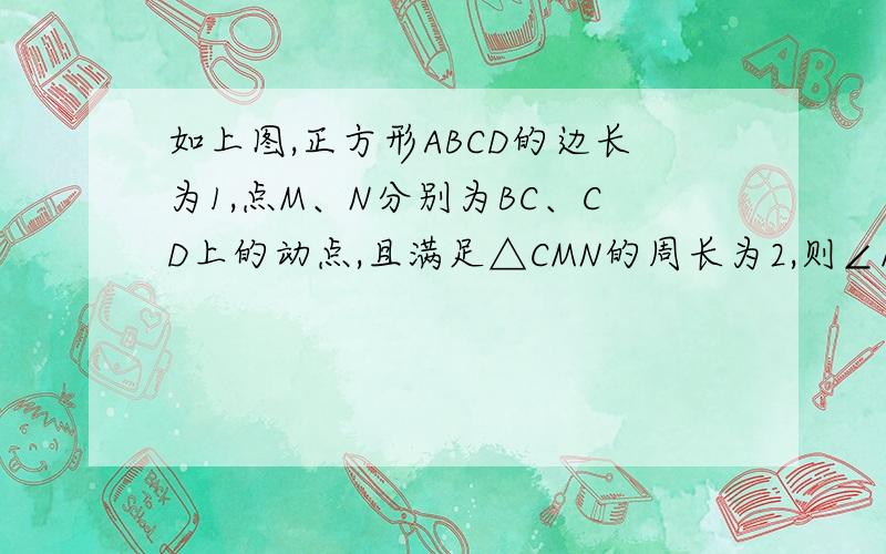 如上图,正方形ABCD的边长为1,点M、N分别为BC、CD上的动点,且满足△CMN的周长为2,则∠MAN＝_______