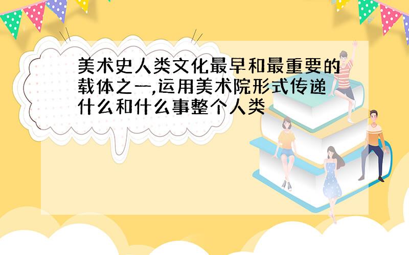 美术史人类文化最早和最重要的载体之一,运用美术院形式传递什么和什么事整个人类