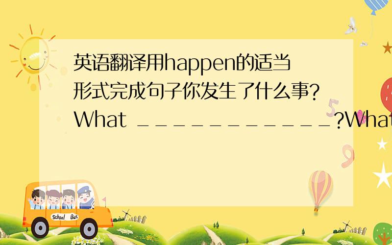 英语翻译用happen的适当形式完成句子你发生了什么事?What ___________?What's______him