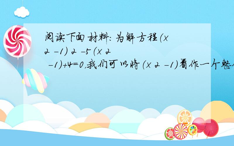 阅读下面材料：为解方程（x 2 -1） 2 -5（x 2 -1）+4=0，我们可以将（x 2 -1）看作一个整体，然后设