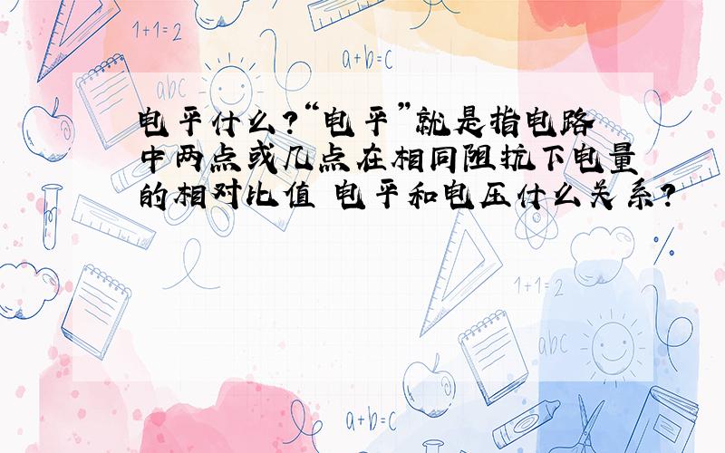 电平什么?“电平”就是指电路中两点或几点在相同阻抗下电量的相对比值 电平和电压什么关系?