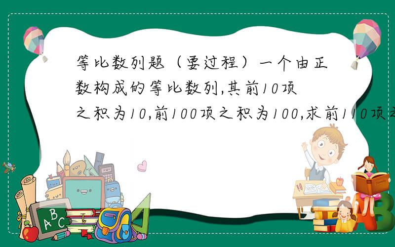 等比数列题（要过程）一个由正数构成的等比数列,其前10项之积为10,前100项之积为100,求前110项之积.