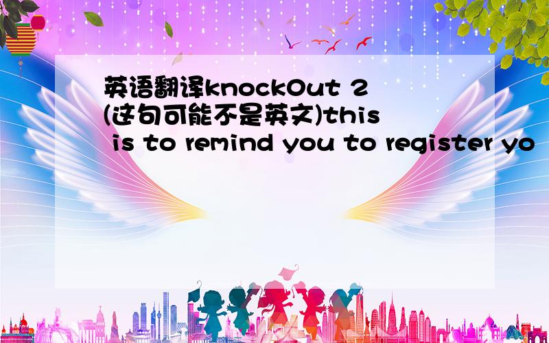 英语翻译knock0ut 2(这句可能不是英文)this is to remind you to register yo