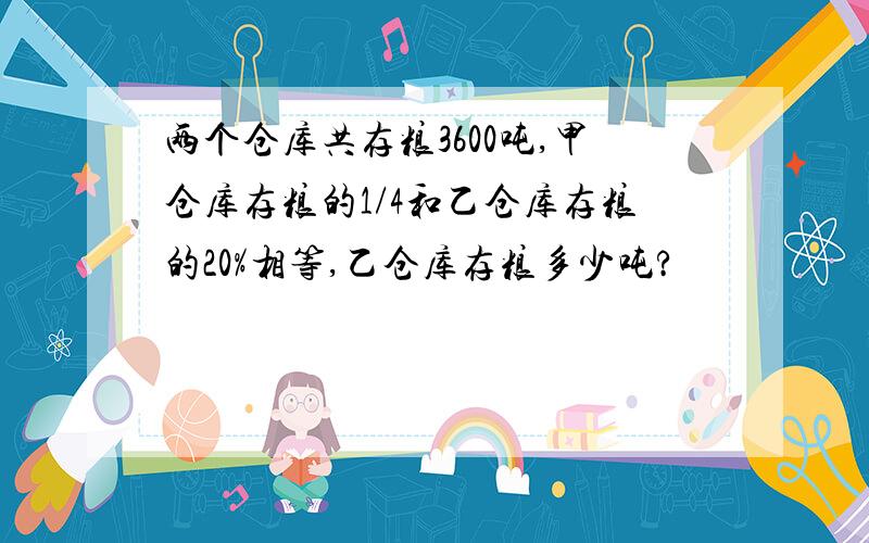 两个仓库共存粮3600吨,甲仓库存粮的1/4和乙仓库存粮的20%相等,乙仓库存粮多少吨?