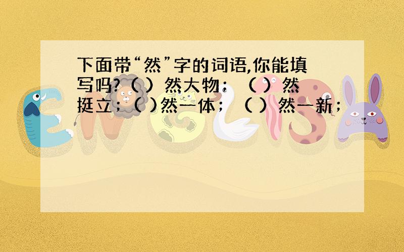 下面带“然”字的词语,你能填写吗?（ ）然大物；（ ）然挺立；( )然一体；（ ）然一新；