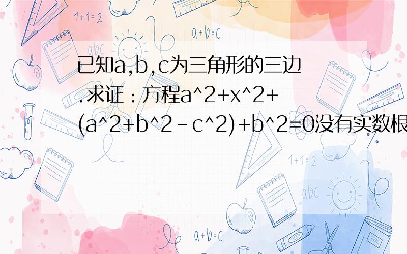 已知a,b,c为三角形的三边.求证：方程a^2+x^2+(a^2+b^2-c^2)+b^2=0没有实数根.