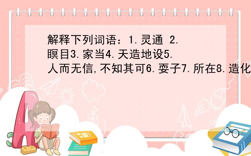 解释下列词语：1.灵通 2.瞑目3.家当4.天造地设5.人而无信,不知其可6.耍子7.所在8.造化