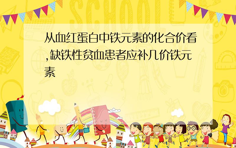 从血红蛋白中铁元素的化合价看,缺铁性贫血患者应补几价铁元素