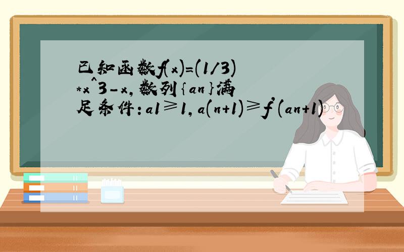 已知函数f(x)=(1/3)*x^3-x,数列｛an｝满足条件：a1≥1,a(n+1)≥f'(an+1)