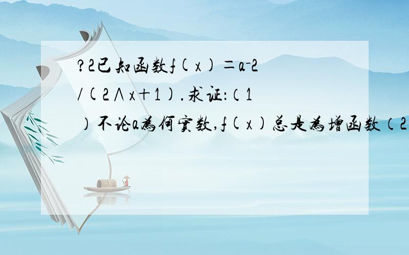 ?2已知函数f(x)＝a－2/(2∧x＋1).求证：（1）不论a为何实数,f(x)总是为增函数（2）当f(x)为奇函..