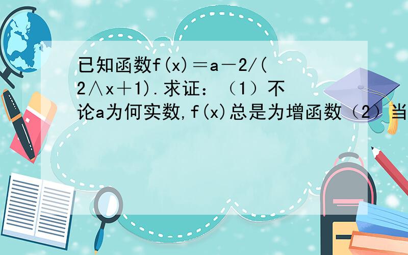 已知函数f(x)＝a－2/(2∧x＋1).求证：（1）不论a为何实数,f(x)总是为增函数（2）当f(x)为奇函数时,.