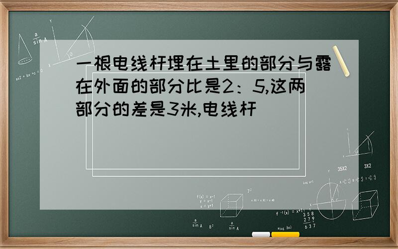 一根电线杆埋在土里的部分与露在外面的部分比是2：5,这两部分的差是3米,电线杆