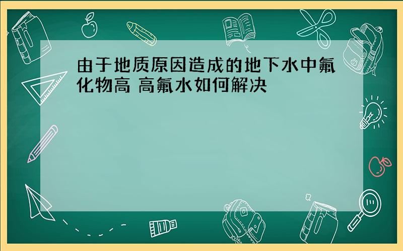 由于地质原因造成的地下水中氟化物高 高氟水如何解决