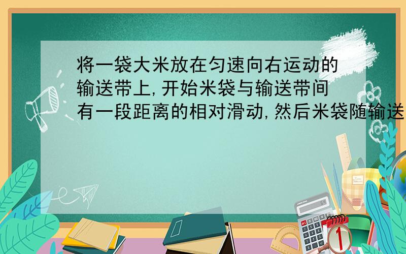 将一袋大米放在匀速向右运动的输送带上,开始米袋与输送带间有一段距离的相对滑动,然后米袋随输送带一起