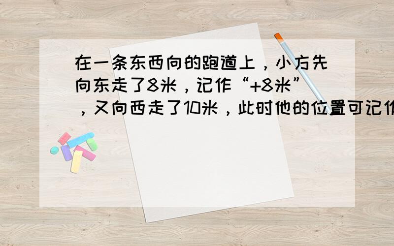 在一条东西向的跑道上，小方先向东走了8米，记作“+8米”，又向西走了10米，此时他的位置可记作多少米（　　）