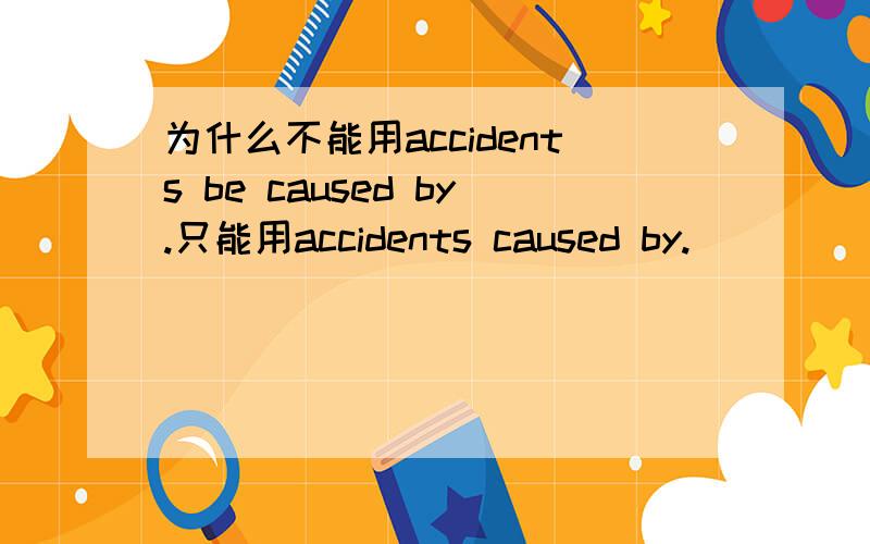 为什么不能用accidents be caused by.只能用accidents caused by.