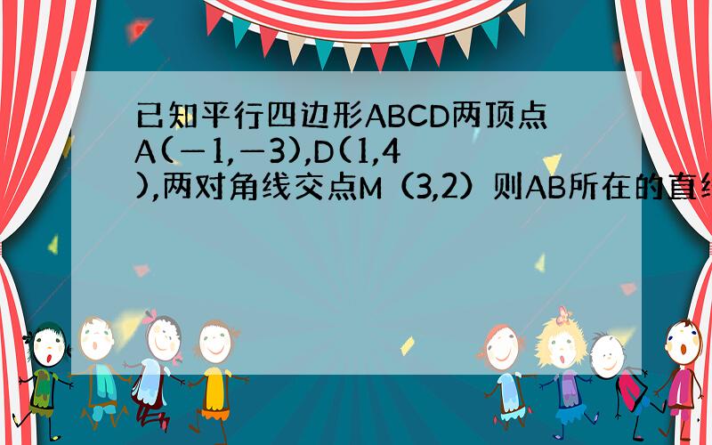 已知平行四边形ABCD两顶点A(—1,—3),D(1,4),两对角线交点M（3,2）则AB所在的直线方程是